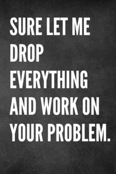 Paperback Sure Let Me Drop Everything And Work On Your Problem.: Funny HR Notebook, Blank Lined Journal For Work, Home, Gift Book