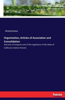Paperback Organization, Articles of Association and Consolidation: And acts of Congress and of the Legislature of the State of California relative thereto Book