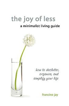 The Joy of Less, A Minimalist Living Guide: How to Declutter, Organize, and Simplify Your Life