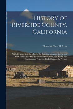 History of Riverside County, California: With Biographical Sketches of the Leading Men and Women of the County Who Have Been Identified With Its ... From the Early Days to the Present