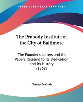 Paperback The Peabody Institute of the City of Baltimore: The Founder's Letters and the Papers Relating to Its Dedication and Its History (1868) Book