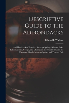 Descriptive Guide to the Adirondacks: (Land of the Thousand Lakes) and to Saratoga Springs; Schroon Lake; Lakes Luzerne, George, and Champlain; the ... Islands; Massena Springs; and Trenton Falls