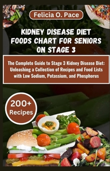 KIDNEY DISEASE DIET FOODS CHART FOR SENIORS ON STAGE 3: The Complete Guide to Stage 3 Kidney Disease Diet: Unleashing a Collection of Recipes and Food Lists with Low Sodium, Potassium, and Phosphorus