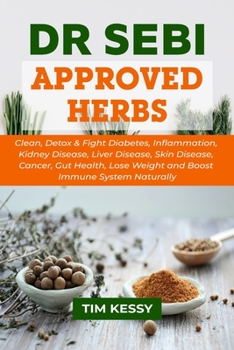 Dr Sebi Approved Herbs: Clean, Detox & Fight Diabetes, Inflammation, Kidney Disease, Liver Disease, Skin Disease, Cancer, Gut Health, Lose Weight and Boost Immune System Naturally