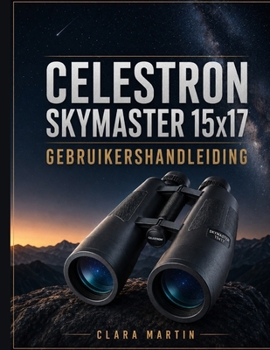 CELESTRON SKYMASTER 15x17 GEBRUIKERSHANDLEIDING: Een onafhankelijke gebruikershandleiding voor installatie, bediening, essentiële functies, ... en probleemoplossing. (Dutch Edition)