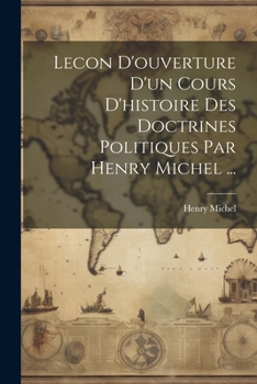 Lecon d'Ouverture d'Un Cours d'Histoire Des Doctrines Politiques Par Henry Michel ...