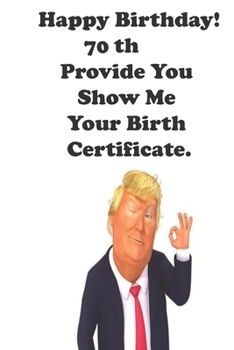 Funny Donald Trump Happy Birthday! 70 Provide You Show Me Your Birth Certificate.: Donald Trump 70 Birthday Gift - Impactful 70 Years Old Wishes, ... 100 Pages, Soft Matte Cover, 6 x 9 In