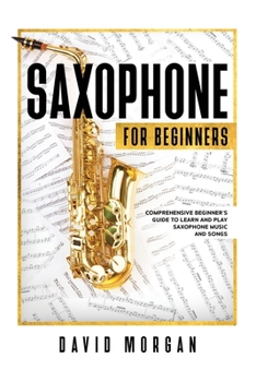 Paperback Saxophone For Beginners: Comprehensive Beginner's Guide to Learn and Play Saxophone Music and Songs Book