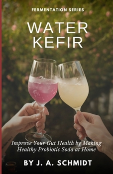 Water Kefir: Improve Your Gut Health by Making Your Own Probiotic Soda at Home