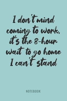 Paperback I Don't Mind Coming To Work, It's The 8 Hour Wait To Go Home I Can't Stand - Notebook: Sarcastic Workplace Joke Quote Journal, Funny Worker Humor Note Book