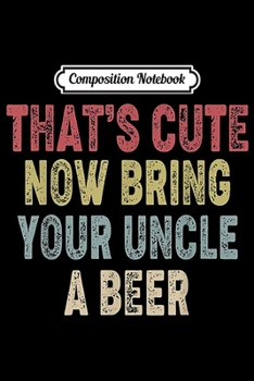 Composition Notebook: That's Cute Now Bring Your Uncle A Beer Vintage  Journal/Notebook Blank Lined Ruled 6x9 100 Pages