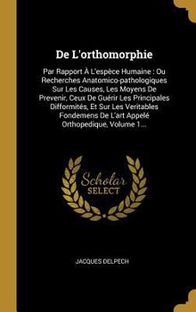 de l'Orthomorphie: Par Rapport � l'Esp�ce Humaine: Ou Recherches Anatomico-Pathologiques Sur Les Causes, Les Moyens de Prevenir, Ceux de Gu�rir Les Principales Difformit�s, Et Sur Les Veritables Fonde
