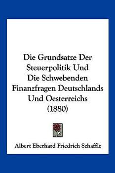 Paperback Die Grundsatze Der Steuerpolitik Und Die Schwebenden Finanzfragen Deutschlands Und Oesterreichs (1880) [German] Book