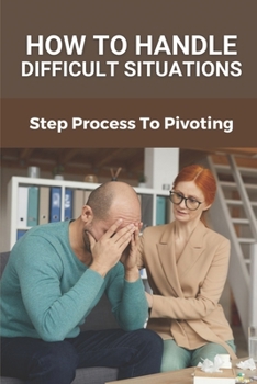 Paperback How To Handle Difficult Situations: Step Process To Pivoting: Handle Difficult Situations Book