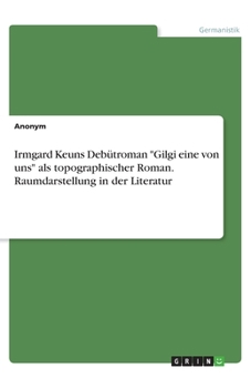 Irmgard Keuns Debütroman "Gilgi eine von uns" als topographischer Roman. Raumdarstellung in der Literatur (German Edition)