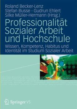 Professionalitt Sozialer Arbeit Und Hochschule: Wissen, Kompetenz, Habitus Und Identitt Im Studium Sozialer Arbeit