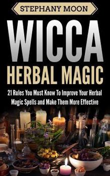 Paperback Wicca Herbal Magic: 21 Rules You Must Know to Improve Your Herbal Magic Spells and Make Them More Effective Book