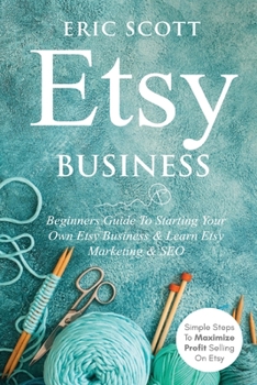 Paperback Etsy Business - Beginners Guide To Starting Your Own Etsy Business & Learn Etsy Marketing & SEO: Simple Steps To Maximize Profit Selling On Etsy Book