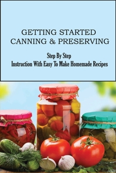 Paperback Getting Started Canning & Preserving: Step By Step Instruction With Easy To Make Homemade Recipes: Ways To Preserve Your Fruits And Veggies Book