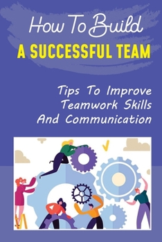 Paperback How To Build A Successful Team: Tips To Improve Teamwork Skills And Communication: How To Build A Successful Team Book