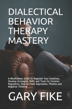 Paperback Dialectical Behavior Therapy Mastery: A Mindfulness Guide to Regulate Your Emotions, Develop Strategies, Skills and Tools for Emotion Regulation, How Book