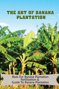 The Art Of Banana Plantation: Basis For Banana Plantation Fertilization & Guide To Banana Plantation: Guide To Growing Banana On Your Own