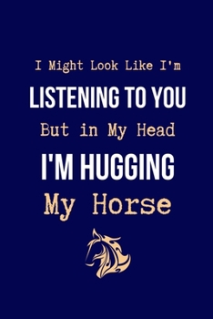 I Might Look Like I'm Listening to You But in My Head I'm Hugging My Horse: Coworker Notebook, Sarcastic Humor. (Funny Gag Gifts for Home Office Journal)