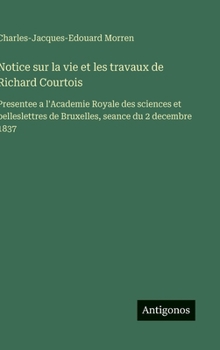 Notice sur la vie et les travaux de Richard Courtois: Presentee a l'Academie Royale des sciences et belleslettres de Bruxelles, seance du 2 decembre 1837 (French Edition)