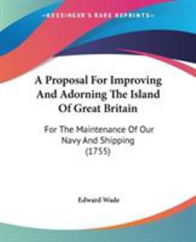 Paperback A Proposal For Improving And Adorning The Island Of Great Britain: For The Maintenance Of Our Navy And Shipping (1755) Book