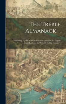 The Treble Almanack ...: Containing: I. John Watson Stewart's Almanack. Ii. English Court Registry. Iii. Wilson's Dublin Directory