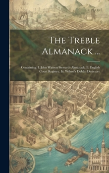 Hardcover The Treble Almanack ...: Containing: I. John Watson Stewart's Almanack. Ii. English Court Registry. Iii. Wilson's Dublin Directory Book