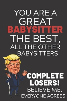 Paperback You Are A Great Babysitter The Best Believe Me: Funny Donald Trump Babysitter Republican Voter Presidential Election Gag Gift Notebook Journal Pro Tru Book