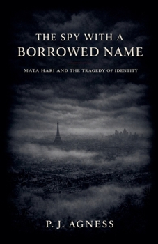 The Spy With a Borrowed Name: Mata Hari and the Tragedy of Identity (Covert Legends)