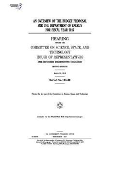 An overview of the budget proposal for the Department of Energy for fiscal year 2017 : hearing before the Committee on Science, Space, and Technology, ... Congress, second session, March 22, 2016.