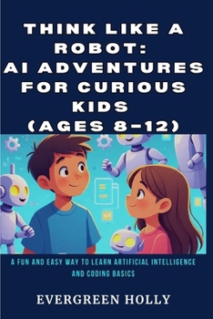 Paperback Think Like a Robot: AI Adventures for Curious Kids (Ages 8-12): A Fun and Easy Way to Learn Artificial Intelligence and Coding Basics Book
