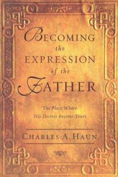 Becoming the Expression of the Father: The Place Where His Desires Become Yours