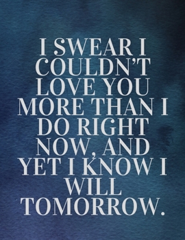 I swear I couldn’t love you more than I do right now, and yet I know I will tomorrow:The Fear and Love journal book forever happy valentine's: How ... Unlocking Your Greatness valentines day love