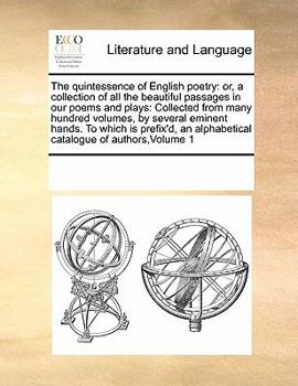 The quintessence of English poetry: or, a collection of all the beautiful passages in our poems and plays: Collected from many hundred volumes, by ... an alphabetical catalogue of authors,Volume 1