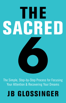The Sacred Six: The Simple, Step-by-Step Process for Focusing Your Attention and Recovering Your Dreams