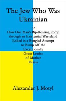 The Jew Who Was Ukrainian or How One Man's Rip-Roaring Romp through an Existential Wasteland Ended in a Bungled Attempt to Bump off the Exceptionally Great Leader of Mother Russia