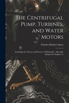 The Centrifugal Pumps: Turbines, and Water Motors: Including the Theory and Practice of Hydraulics