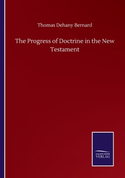 The Progress of Doctrine in the New Testament: Considered in Eight Lectures Delivered Before the University of Oxford on the Bampton Foundation