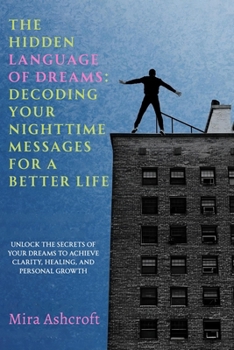 The Hidden Language of Dreams: Decoding Your Nighttime Messages for a Better Life: Unlock the Secrets of Your Dreams to Achieve Clarity, Healing, and Personal Growth