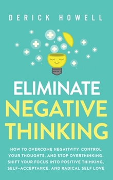 Hardcover Eliminate Negative Thinking: How to Overcome Negativity, Control Your Thoughts, And Stop Overthinking. Shift Your Focus into Positive Thinking, Self-A Book
