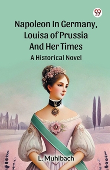 Napoleon In Germany, Louisa Of Prussia And Her Times A Historical Novel
