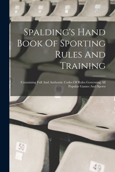 Paperback Spalding's Hand Book Of Sporting Rules And Training: Containing Full And Authentic Codes Of Rules Governing All Popular Games And Sports Book