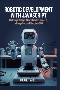 Robotic Development with JavaScript: Building Intelligent Robots with Node.js, Johnny-Five, and Robotics-SDK