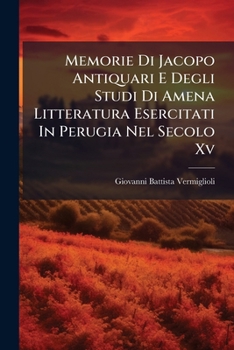 Memorie Di Jacopo Antiquari E Degli Studi Di Amena Litteratura Esercitati In Perugia Nel Secolo Xv: Con Un App. Di Monumenti...