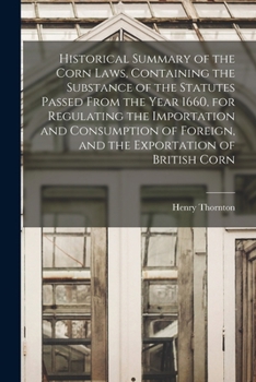 Paperback Historical Summary of the Corn Laws, Containing the Substance of the Statutes Passed From the Year 1660, for Regulating the Importation and Consumptio Book