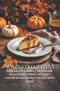 Wszystko z dyni: Ksiazka kucharska z przepisami na dyniowe desery, wypieki i napoje na Halloween i kazdy inny dzien (Polish Edition)